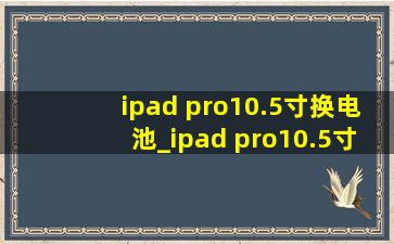 ipad pro10.5寸换电池_ipad pro10.5寸换电池多少钱